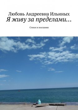 Книга "Я живу за пределами… Стихи и послания" – Любовь Ильиных