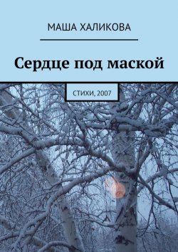 Книга "Сердце под маской. Стихи, 2007" – Маша Халикова