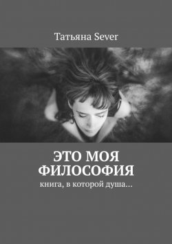 Книга "Это моя философия. Книга, в которой душа…" – Татьяна Sever