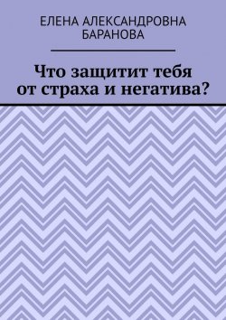 Книга "Что защитит тебя от страха и негатива?" – Елена Баранова