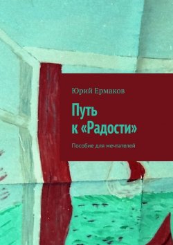 Книга "Путь к «Радости». Пособие для мечтателей" – Юрий Ермаков