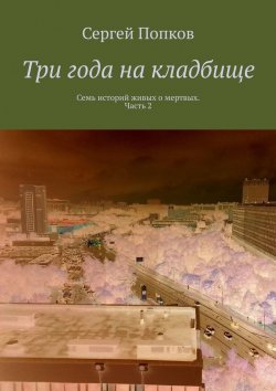 Книга "Три года на кладбище. Семь историй живых о мертвых. Часть 2" – Сергей Попков