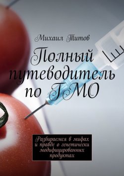 Книга "Полный путеводитель по ГМО. Разбираемся в мифах и правде о генетически модифицированных продуктах" – Михаил Титов