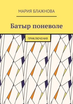 Книга "Батыр поневоле. Приключения" – Мария Блажнова