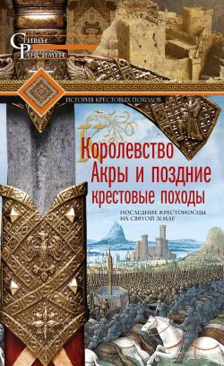 Книга "Королевство Акры и поздние крестовые походы. Последние крестоносцы на Святой земле" – Стивен Рансимен, 2004