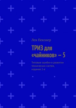 Книга "ТРИЗ для «чайников» – 5. Типовые ошибки в развитии технических систем, издание 2-е" – Лев Певзнер