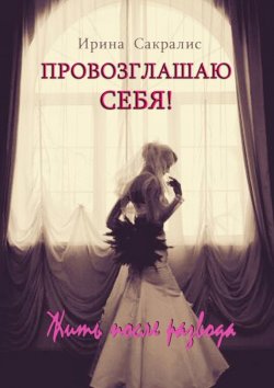 Книга "Провозглашаю СЕБЯ! Жить после развода" – Ирина Сакралис