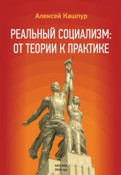 Книга "Реальный социализм: от теории к практике" – Алексей Кашпур, 2017