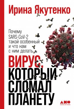 Книга "Вирус, который сломал планету. Почему SARS-CoV-2 такой особенный и что нам с ним делать" – Ирина Якутенко, 2021