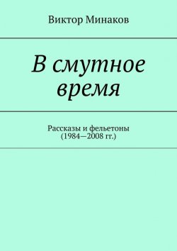 Книга "В смутное время. Рассказы и фельетоны (1984—2008 гг.)" – Виктор Минаков