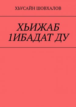 Книга "ХЬИЖАБ 1ИБАДАТ ДУ" – Хьусайн Шовхалов