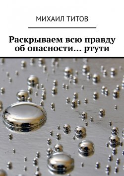 Книга "Раскрываем всю правду об опасности… ртути" – Михаил Титов
