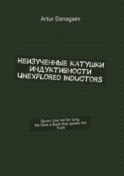 Книга "Неизученные катушки индуктивности. Unexplored inductors. Quran: use not for long. We have a book that speaks the truth" – Artur Danagaev