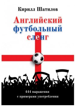Книга "Английский футбольный сленг. 444 выражения с примерами употребления" – Кирилл Шатилов