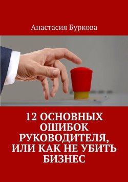 Книга "12 основных ошибок руководителя, или Как не убить бизнес" – Анастасия Буркова