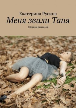 Книга "Меня звали Таня. Сборник рассказов" – Екатерина Русина