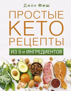 Книга "Простые кеторецепты из пяти ингредиентов" {Здоровье Рунета} – Джен Фиш, 2018