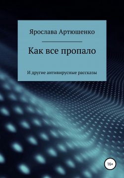 Книга "Как все пропало (и другие антивирусные истории)" – Ярослава Артюшенко, 2021