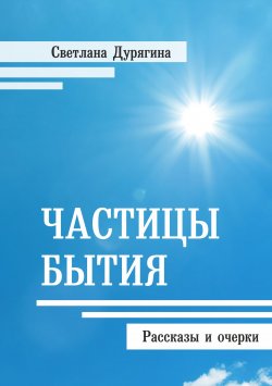 Книга "Частицы бытия / Рассказы и очерки" – Светлана Дурягина, 2020