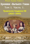 Хроники «Бычьего глаза» Том I. Часть 1 / Правление Людовика XIII (1610-1643) (Жорж Тушар-Лафосс)