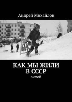 Книга "Как мы жили в СССР. Зимой" – Андрей Михайлов