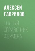 Полный справочник фермера (Алексей Гаврилов, 2020)