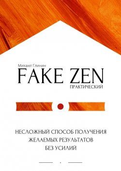 Книга "Практический Fake Zen. Несложный способ получения желаемых результатов без усилий" – Михаил Глинин