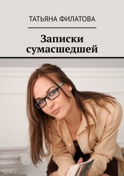 Книга "Записки сумасшедшей" – Татьяна Филатова