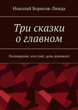 Книга "Три сказки о главном. Посвящение, или Амё, дочь домового" – Николай Борисов-Линда