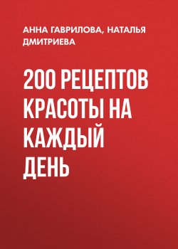 Книга "200 рецептов красоты на каждый день" – Анна Гаврилова, Наталья Дмитриева, 2010