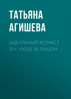 Книга "Идеальный возраст 50+. Уход за лицом" – Татьяна Агишева, 2020