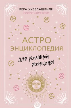 Книга "Астроэнциклопедия для успешной женщины" {Астрология от А до Я} – Вера Хубелашвили, 2020