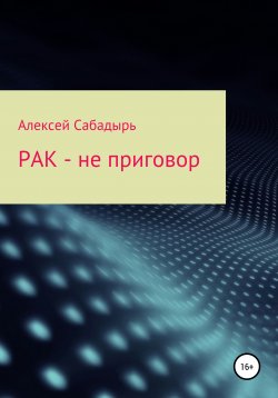 Книга "Рак – не приговор" – Алексей Сабадырь, 2017