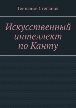 Книга "Искусственный интеллект по Канту" – Геннадий Степанов
