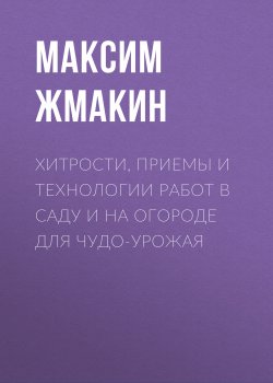 Книга "Хитрости, приемы и технологии работ в саду и на огороде для чудо-урожая" – Максим Жмакин, 2020