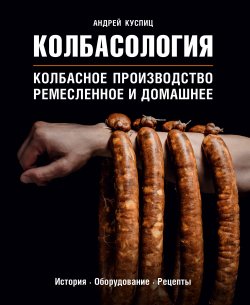 Книга "Колбасология. Колбасное производство: ремесленное и домашнее" {Кулинарное открытие (Эксмо)} – Андрей Куспиц, 2020