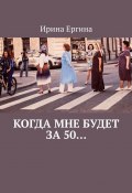 Когда мне будет за 50… По мотивам проекта #Петербурженка50+ (Ирина Ергина)