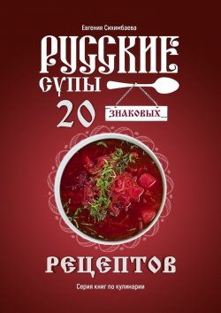 Книга "Русские супы: 20 знаковых рецептов" – Евгения Сихимбаева