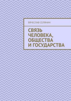 Книга "Связь человека, общества и государства" – Вячеслав Селянин
