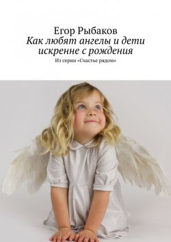 Книга "Как любят ангелы и дети искренне с рождения. Из серии «Счастье рядом»" – Егор Рыбаков