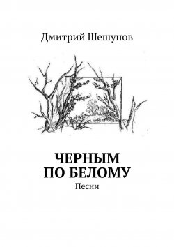 Книга "Черным по белому. Песни" – Дмитрий Шешунов
