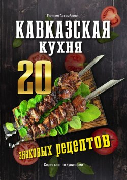 Книга "Кавказская кухня: 20 знаковых рецептов" – Евгения Сихимбаева