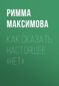 Книга "КАК СКАЗАТЬ НАСТОЯЩЕЕ «НЕТ»" (Римма Максимова, 2021)