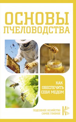 Книга "Основы пчеловодства. Как обеспечить себя медом" {Подсобное хозяйство. Самое главное} – , 2021