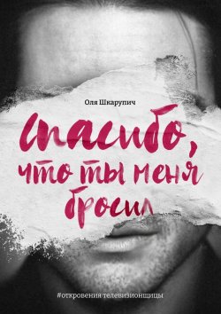 Книга "Спасибо, что ты меня бросил. #откровения телевизионщицы" – Оля Шкарупич