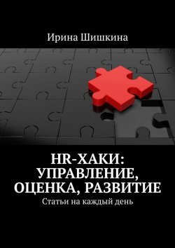 Книга "HR-хаки: управление, оценка, развитие. Статьи на каждый день" – Ирина Шишкина