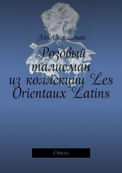Книга "Розовый талисман из коллекции Les Orientaux Latins. Стихи" – Эли Сигельман