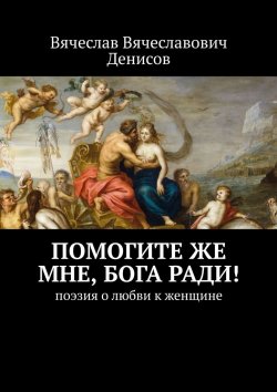 Книга "Помогите же мне, Бога ради! Поэзия о любви к женщине" – Вячеслав Денисов