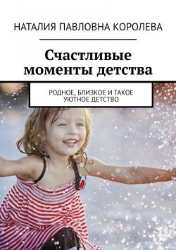 Книга "Счастливые моменты детства. Родное, близкое и такое уютное детство" – Наталия Королева
