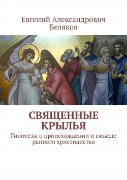 Книга "Священные крылья. Гипотезы о происхождении и смысле раннего христианства" – Евгений Беляков